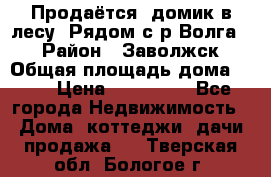 Продаётся  домик в лесу. Рядом с р.Волга.  › Район ­ Заволжск › Общая площадь дома ­ 69 › Цена ­ 200 000 - Все города Недвижимость » Дома, коттеджи, дачи продажа   . Тверская обл.,Бологое г.